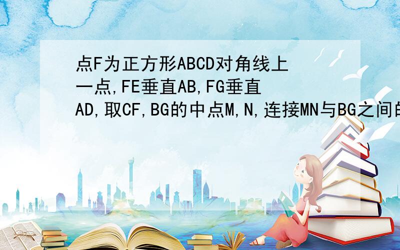 点F为正方形ABCD对角线上一点,FE垂直AB,FG垂直AD,取CF,BG的中点M,N,连接MN与BG之间的关系.对角线AC上的一点F