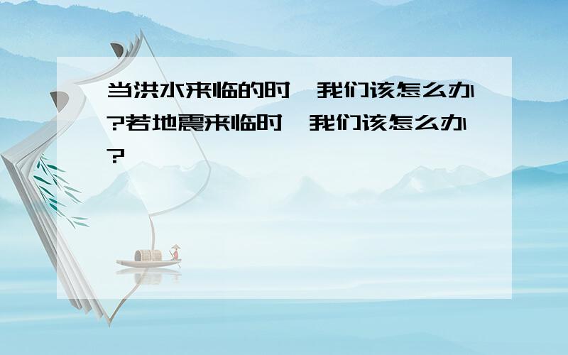 当洪水来临的时,我们该怎么办?若地震来临时,我们该怎么办?