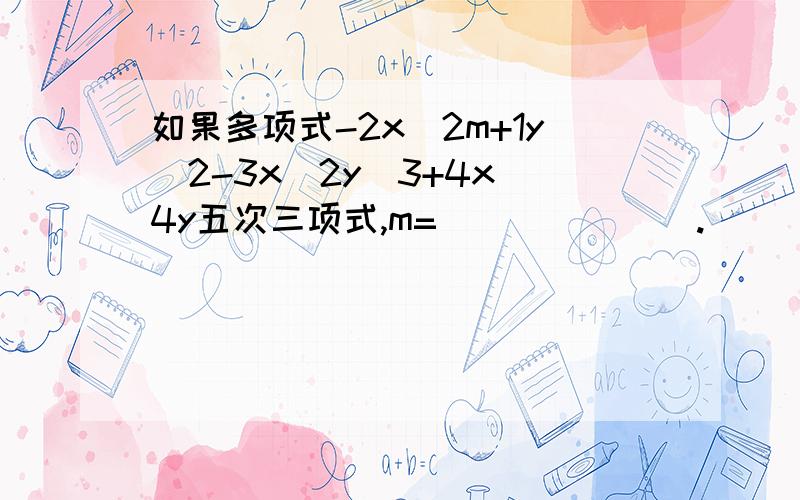 如果多项式-2x^2m+1y^2-3x^2y^3+4x^4y五次三项式,m=_______.