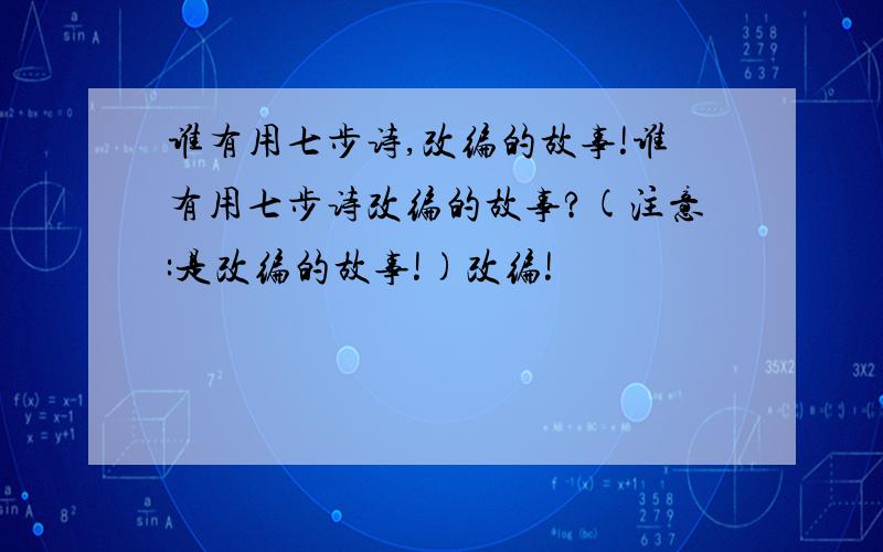 谁有用七步诗,改编的故事!谁有用七步诗改编的故事?(注意:是改编的故事!)改编!