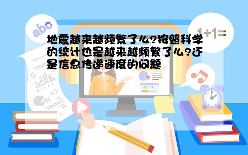 地震越来越频繁了么?按照科学的统计也是越来越频繁了么?还是信息传递速度的问题