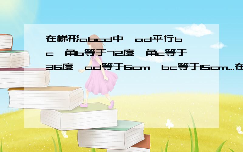 在梯形abcd中,ad平行bc,角b等于72度,角c等于36度,ad等于6cm,bc等于15cm...在梯形abcd中,ad平行bc,角b等于72度,角c等于36度,ad等于6cm,bc等于15cm,求cd的长.