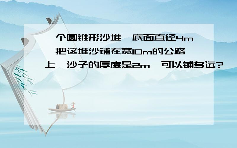 一个圆锥形沙堆,底面直径4m,把这堆沙铺在宽10m的公路上,沙子的厚度是2m,可以铺多远?