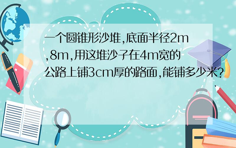 一个圆锥形沙堆,底面半径2m,8m,用这堆沙子在4m宽的公路上铺3cm厚的路面,能铺多少米?