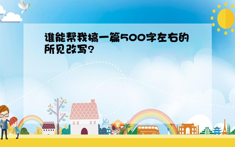 谁能帮我搞一篇500字左右的所见改写?