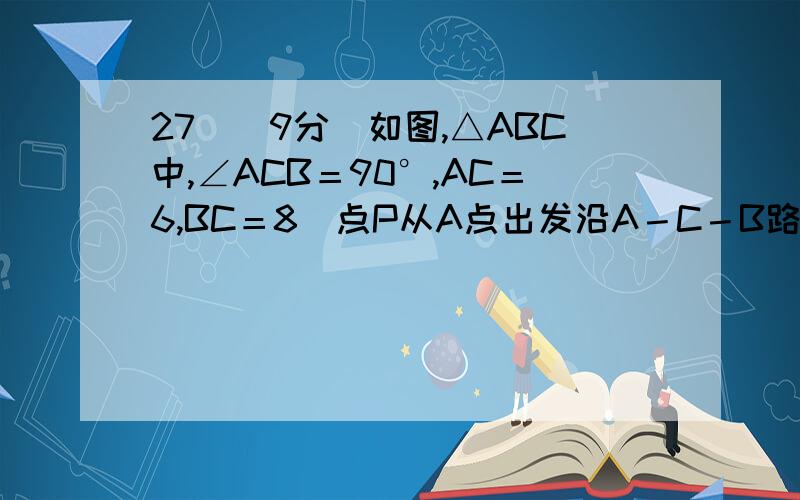 27．（9分）如图,△ABC中,∠ACB＝90°,AC＝6,BC＝8．点P从A点出发沿A－C－B路径向终点运动,终点为B点；点Q从B点出发沿B－C－A路径向终点运动,终点为A点．点P和Q分别以1和3的运动速度同时开始运