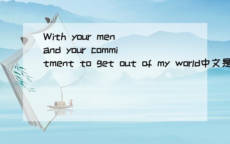 With your men and your commitment to get out of my world中文是什么意思