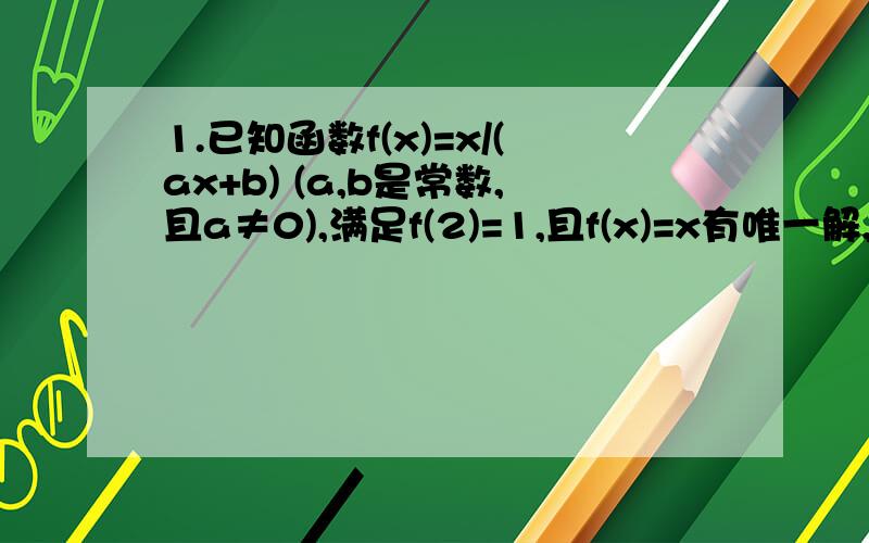 1.已知函数f(x)=x/(ax+b) (a,b是常数,且a≠0),满足f(2)=1,且f(x)=x有唯一解,求f(x)解析式.2.已知函数y=f(x)的定义域为R,且不恒为0,且对任意x,y∈R,f(x+y)=f(x)+f(y);(1)求f(0)的值(2)判断函数y=f(x)的奇偶性(3)当x>0