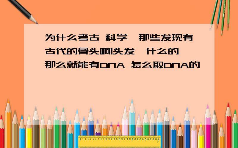 为什么考古 科学,那些发现有古代的骨头啊!头发,什么的,那么就能有DNA 怎么取DNA的