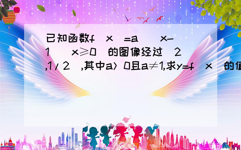 已知函数f(x)=a^(x-1)(x≥0)的图像经过(2,1/2),其中a＞0且a≠1,求y=f(x)的值域