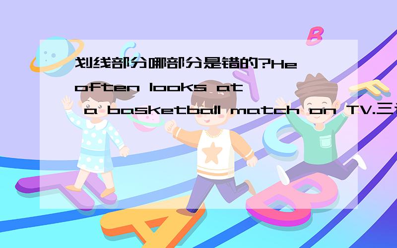 划线部分哪部分是错的?He often looks at a basketball match on TV.三选一A、looks atB、basketball matchC、on TV