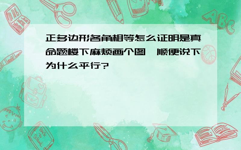 正多边形各角相等怎么证明是真命题楼下麻烦画个图,顺便说下为什么平行?