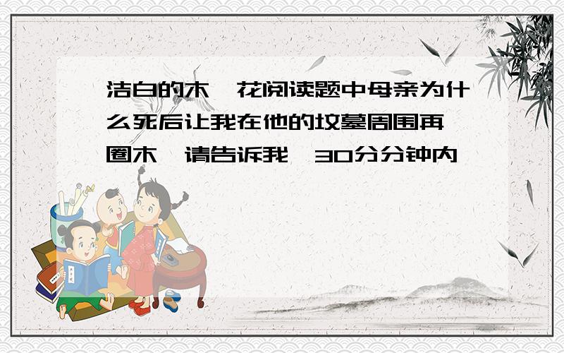 洁白的木槿花阅读题中母亲为什么死后让我在他的坟墓周围再一圈木槿请告诉我,30分分钟内,