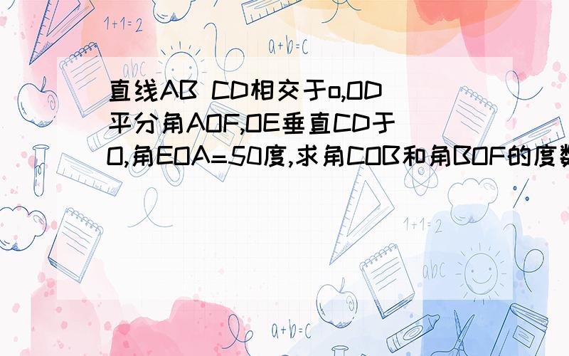 直线AB CD相交于o,OD平分角AOF,OE垂直CD于O,角EOA=50度,求角COB和角BOF的度数.怎么算?