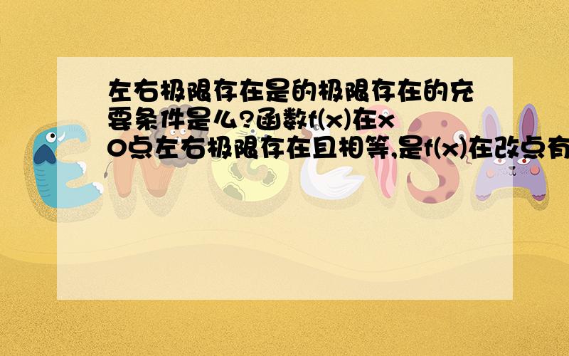 左右极限存在是的极限存在的充要条件是么?函数f(x)在x0点左右极限存在且相等,是f(x)在改点有极限的A.必要条件B.充分条件C.充要条件D.无关条件为什么?