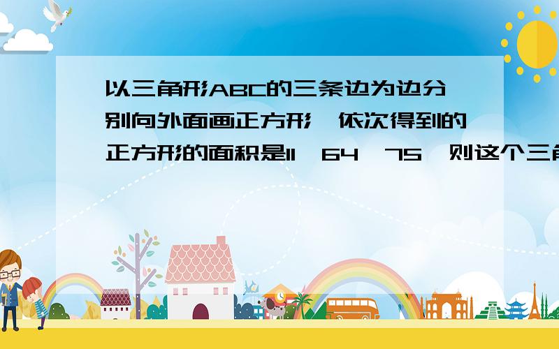 以三角形ABC的三条边为边分别向外面画正方形,依次得到的正方形的面积是11,64,75,则这个三角形是_____三角形?为什么?