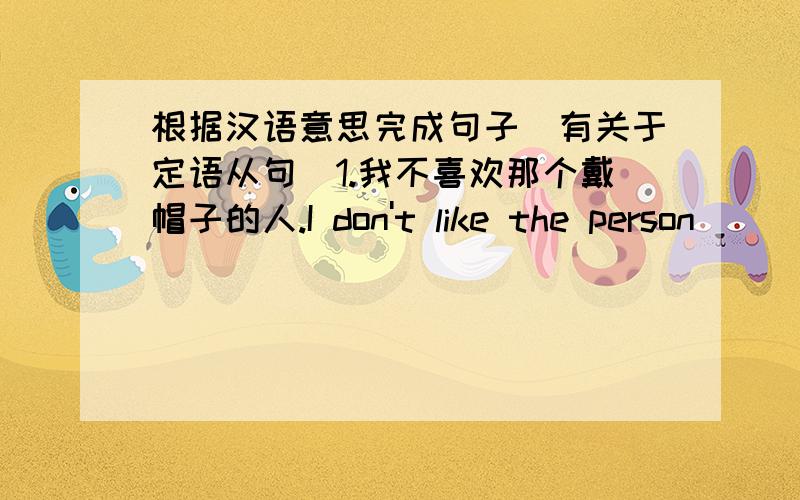 根据汉语意思完成句子（有关于定语从句）1.我不喜欢那个戴帽子的人.I don't like the person____ ____ ____ ____.2.他以前更喜欢交内向而真诚的朋友.He____to make friends with someone____ ____ ____and shy.3.这是