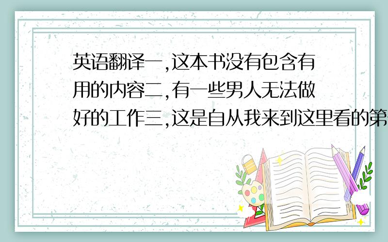 英语翻译一,这本书没有包含有用的内容二,有一些男人无法做好的工作三,这是自从我来到这里看的第一部电影四,我们参观过的那些老师和学校给我们留下了深刻的印象五,他就是警察正在寻