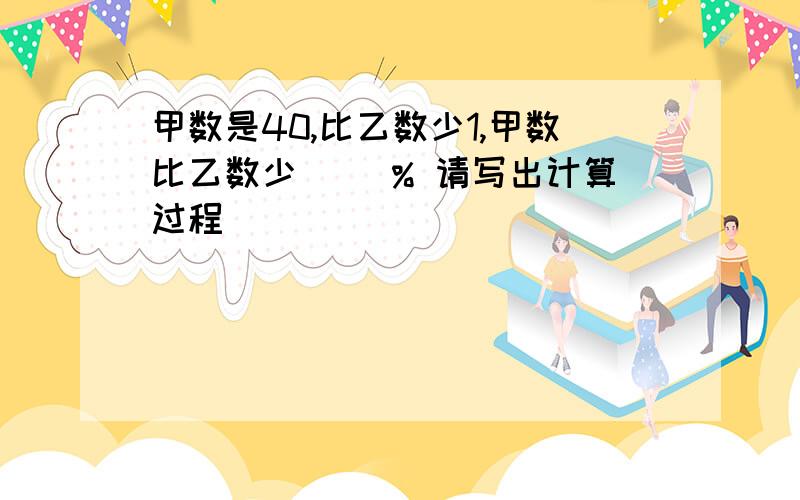 甲数是40,比乙数少1,甲数比乙数少（ ）% 请写出计算过程