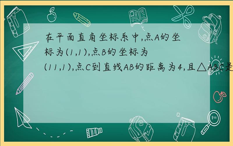 在平面直角坐标系中,点A的坐标为(1,1),点B的坐标为(11,1),点C到直线AB的距离为4,且△ABC是直角三角形,则满足条件的点C有几个