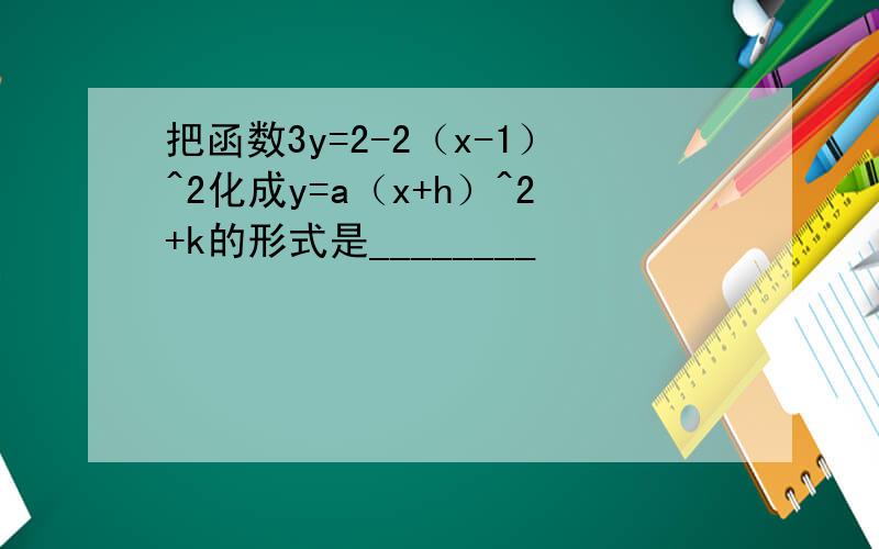 把函数3y=2-2（x-1）^2化成y=a（x+h）^2+k的形式是________