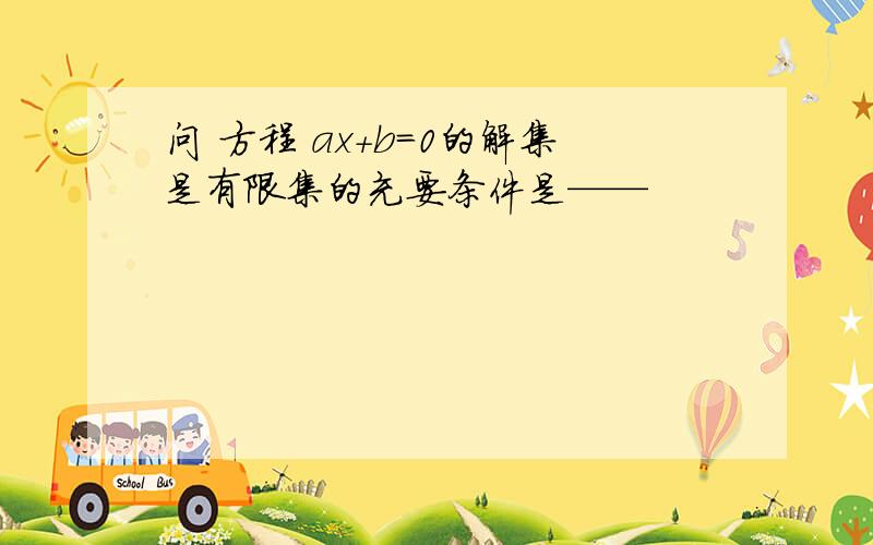 问 方程 ax+b=0的解集是有限集的充要条件是——