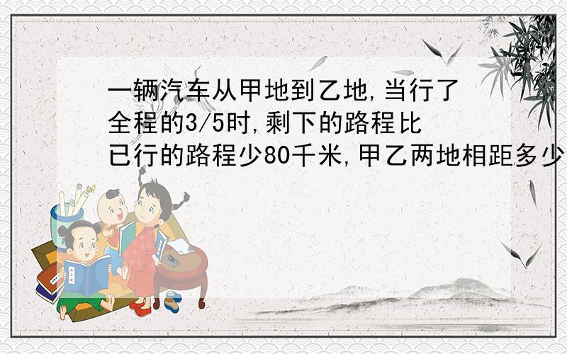 一辆汽车从甲地到乙地,当行了全程的3/5时,剩下的路程比已行的路程少80千米,甲乙两地相距多少千米?11月30日晚上给我答案,