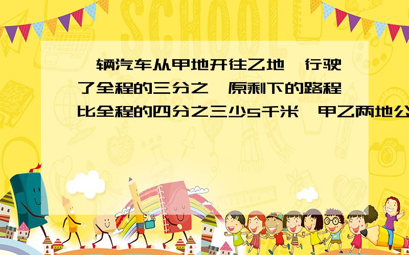 一辆汽车从甲地开往乙地,行驶了全程的三分之一原剩下的路程比全程的四分之三少5千米,甲乙两地公路长多少