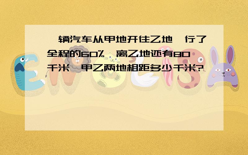 一辆汽车从甲地开往乙地,行了全程的60%,离乙地还有80千米,甲乙两地相距多少千米?