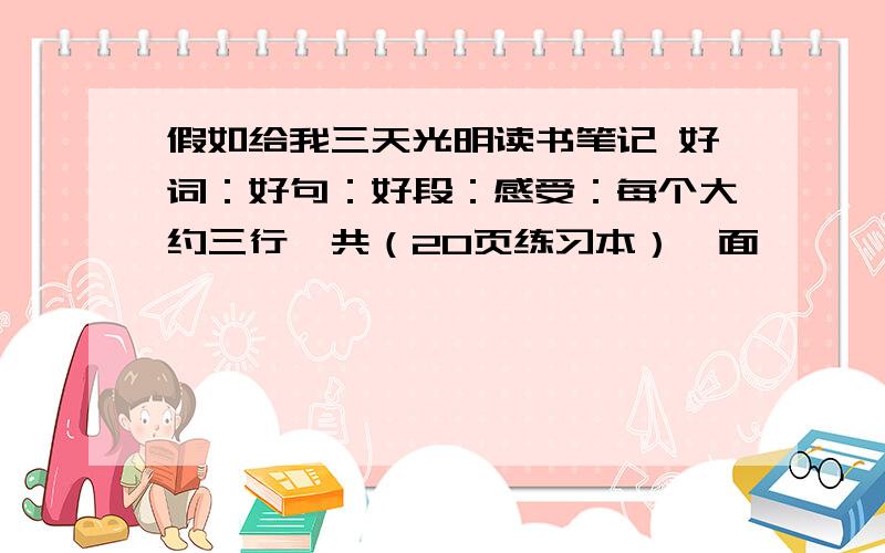 假如给我三天光明读书笔记 好词：好句：好段：感受：每个大约三行,共（20页练习本）一面