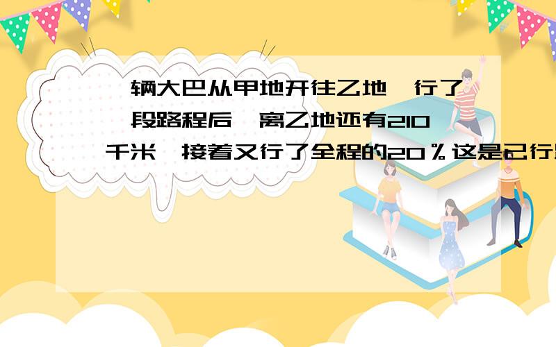 一辆大巴从甲地开往乙地,行了一段路程后,离乙地还有210千米,接着又行了全程的20％这是已行路程与未行路程的比是3：2.甲乙两地相距多远?