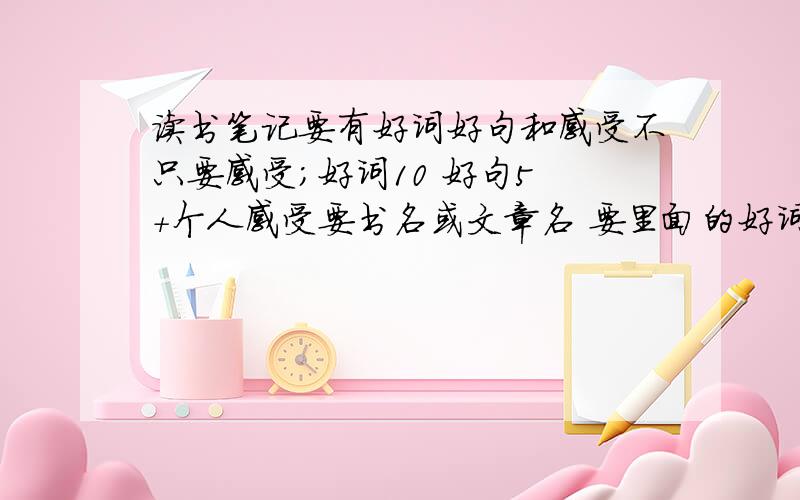 读书笔记要有好词好句和感受不只要感受；好词10 好句5 +个人感受要书名或文章名 要里面的好词10个好句5个和个人感受