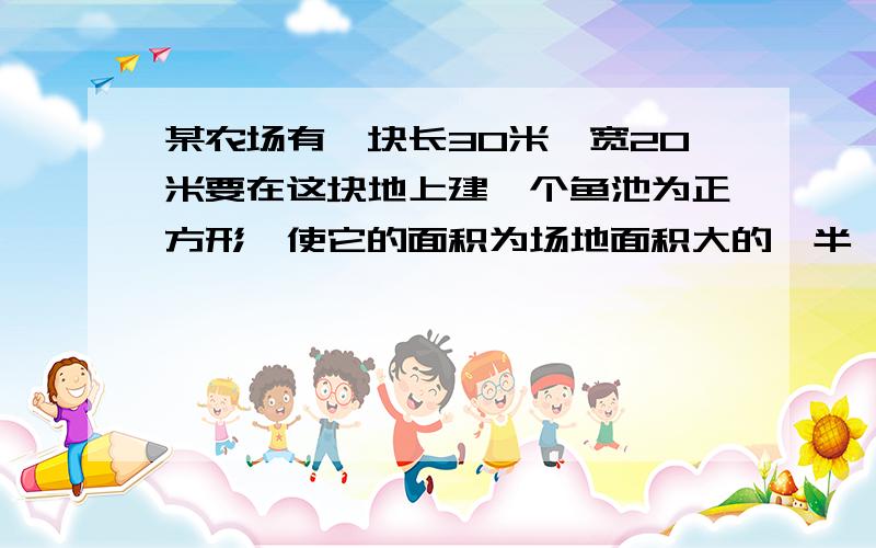 某农场有一块长30米,宽20米要在这块地上建一个鱼池为正方形,使它的面积为场地面积大的一半,问能否建成?若能建成,鱼池的边长为多少?(精确到0.1米)