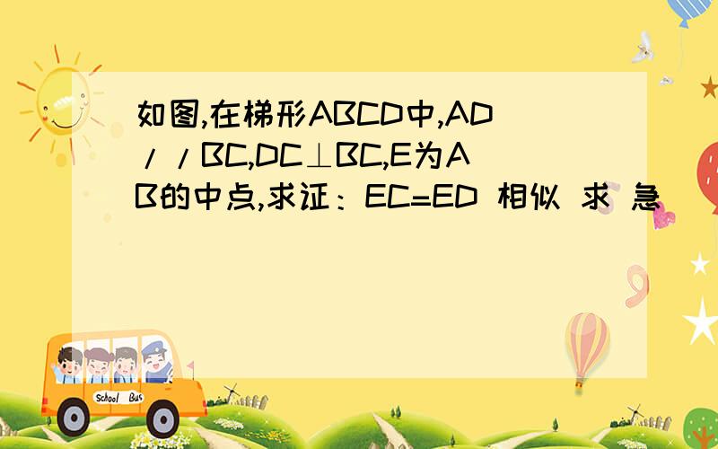 如图,在梯形ABCD中,AD//BC,DC⊥BC,E为AB的中点,求证：EC=ED 相似 求 急