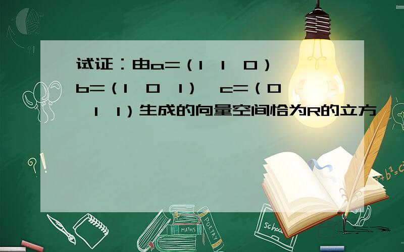 试证：由a=（1,1,0）,b=（1,0,1）,c=（0,1,1）生成的向量空间恰为R的立方