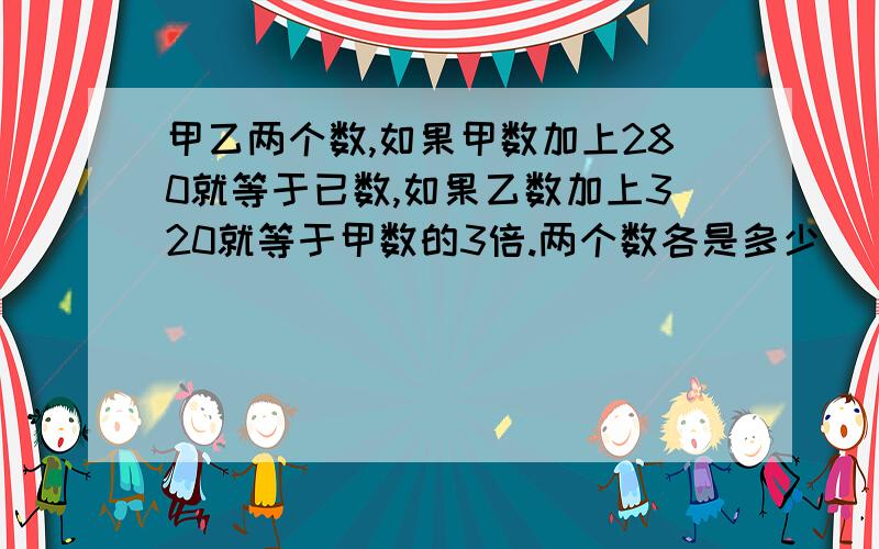 甲乙两个数,如果甲数加上280就等于已数,如果乙数加上320就等于甲数的3倍.两个数各是多少