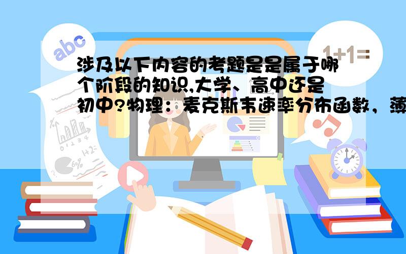 涉及以下内容的考题是是属于哪个阶段的知识,大学、高中还是初中?物理：麦克斯韦速率分布函数，薄膜干涉方程差公式，杨氏双缝干涉条纹间距公式，化学：勒，恰特里原理