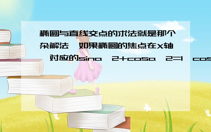 椭圆与直线交点的求法就是那个杂解法,如果椭圆的焦点在X轴,对应的sina^2+cosa^2=1,cosa对应X,就是x=Kcosa,K为常数如果椭圆焦点在Y轴,对应的sina^2+cosa^2=1是否就是cosa对应Y,也就是y=Kcosa?