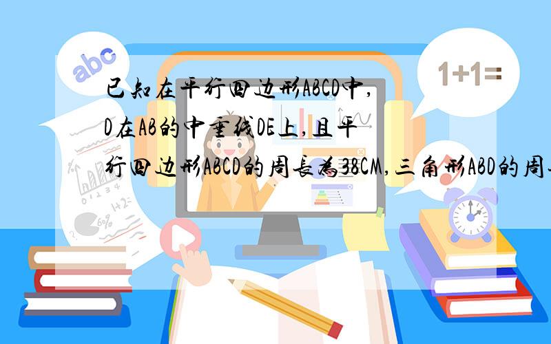 已知在平行四边形ABCD中,D在AB的中垂线DE上,且平行四边形ABCD的周长为38CM,三角形ABD的周长是28CM,求AB、BC的长