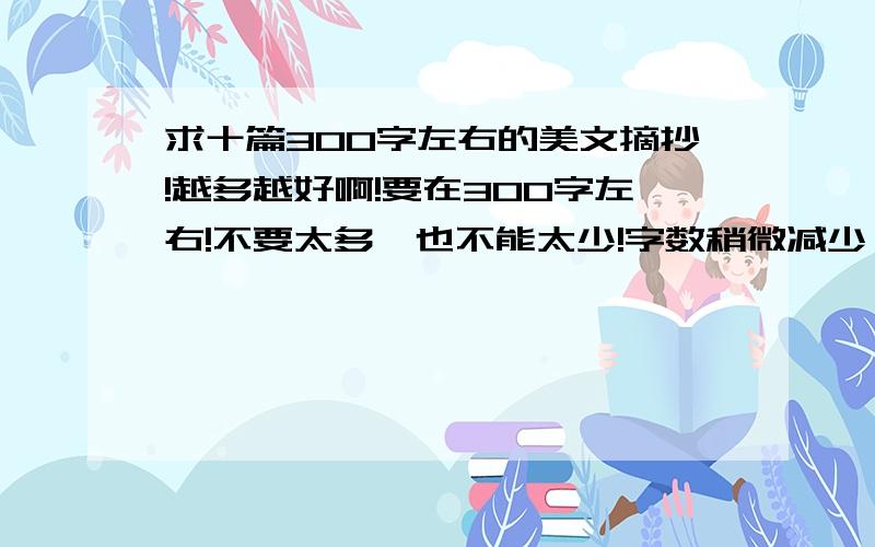 求十篇300字左右的美文摘抄!越多越好啊!要在300字左右!不要太多,也不能太少!字数稍微减少一些！最好在300字左右。