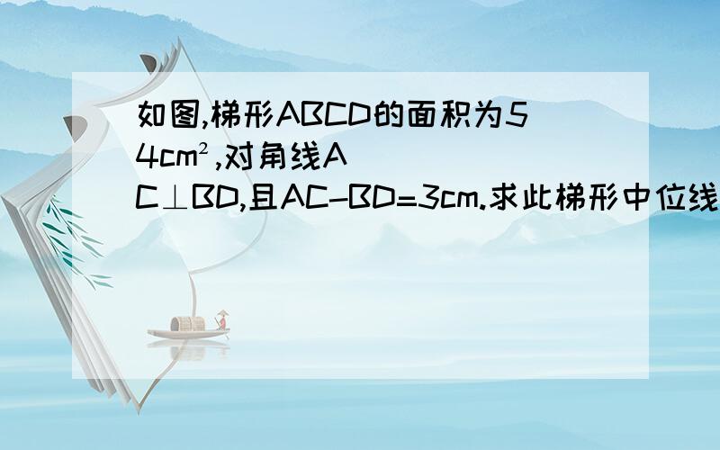 如图,梯形ABCD的面积为54cm²,对角线AC⊥BD,且AC-BD=3cm.求此梯形中位线的长度