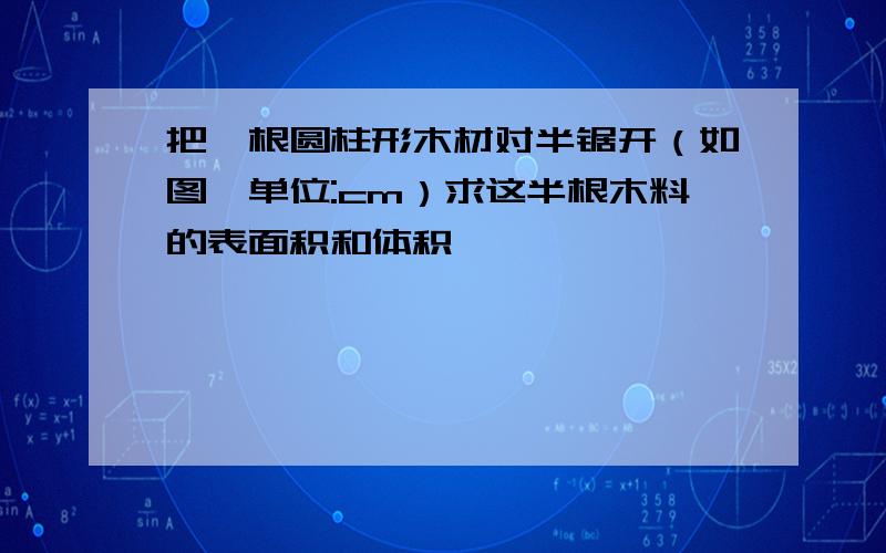 把一根圆柱形木材对半锯开（如图,单位:cm）求这半根木料的表面积和体积