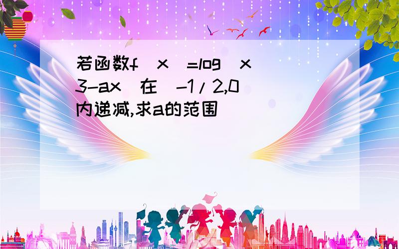 若函数f(x)=log(x^3-ax)在(-1/2,0)内递减,求a的范围