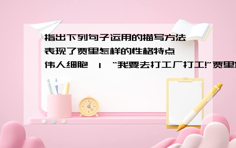 指出下列句子运用的描写方法,表现了贾里怎样的性格特点 《伟人细胞》1、“我要去打工厂打工!”贾里宣布道——描写,表现了贾里2、这下不等对方开口,贾里就夺路而去——描写,表现了贾