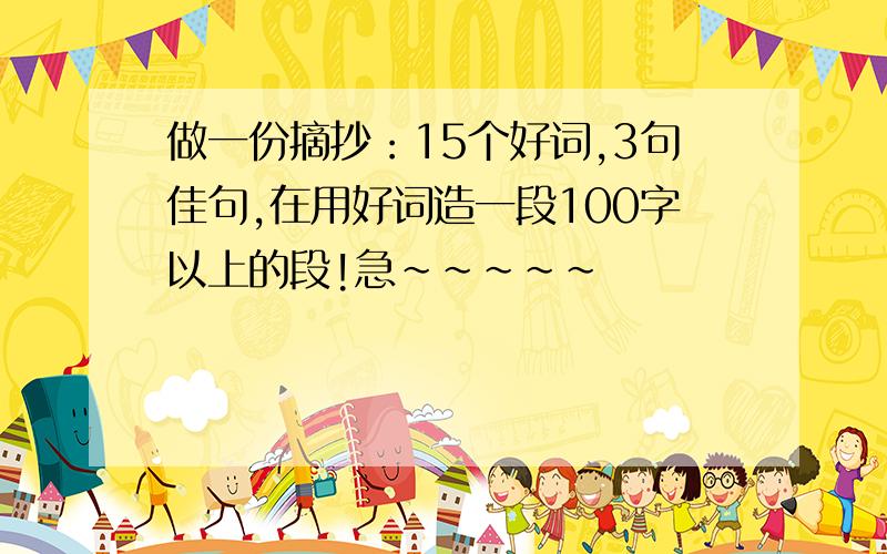 做一份摘抄：15个好词,3句佳句,在用好词造一段100字以上的段!急~~~~~