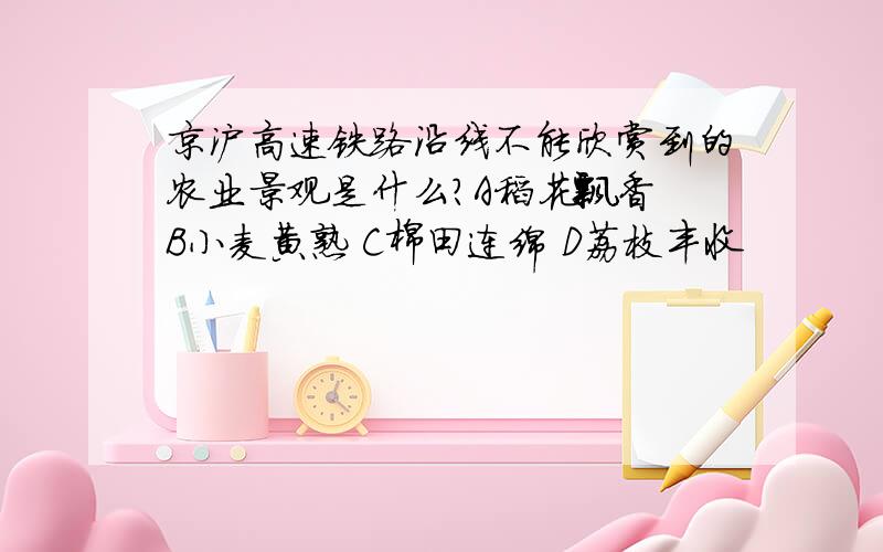 京沪高速铁路沿线不能欣赏到的农业景观是什么?A稻花飘香 B小麦黄熟 C棉田连绵 D荔枝丰收