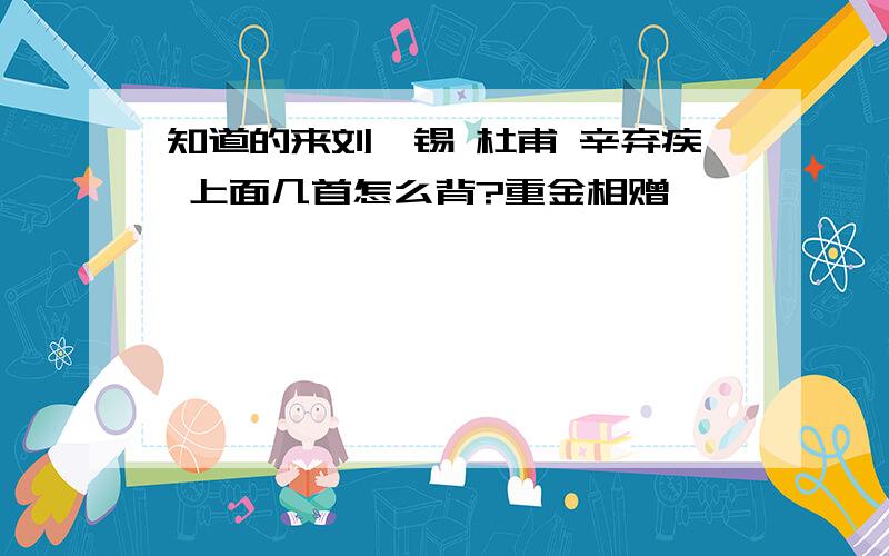 知道的来刘禹锡 杜甫 辛弃疾 上面几首怎么背?重金相赠