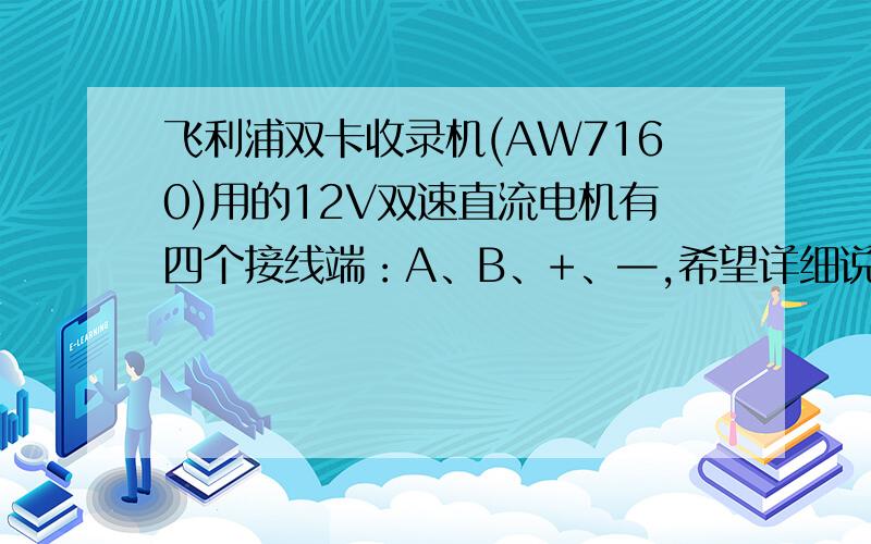 飞利浦双卡收录机(AW7160)用的12V双速直流电机有四个接线端：A、B、+、—,希望详细说明这四个端的作用.