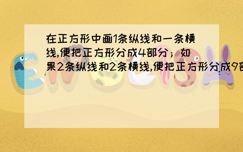 在正方形中画1条纵线和一条横线,便把正方形分成4部分；如果2条纵线和2条横线,便把正方形分成9部分.（1）在正方形中画三条纵线和三条横线,便把正方形分成几部分?（2）在正方形中画n条纵