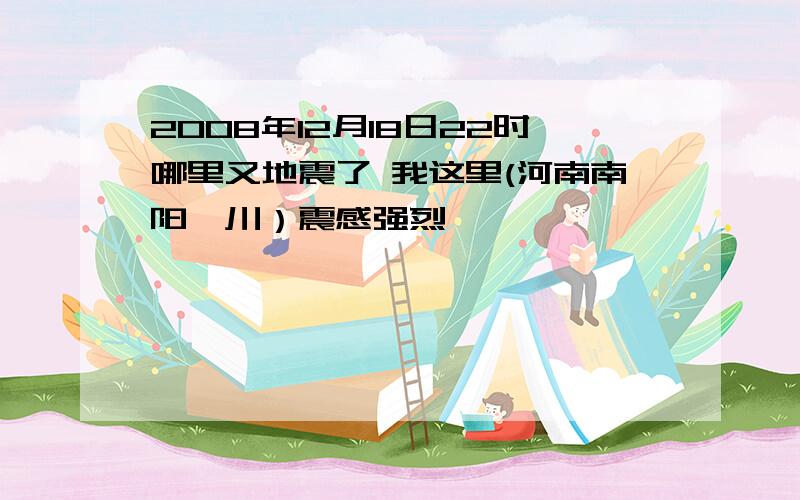 2008年12月18日22时哪里又地震了 我这里(河南南阳淅川）震感强烈